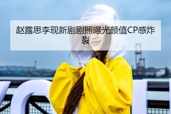 赵露思李现新剧剧照曝光颜值CP感炸裂